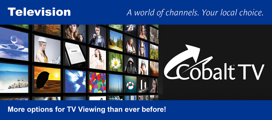 Television. A world of channels. Your local choice. Cobalt TV. More options for TV Viewing than ever before!